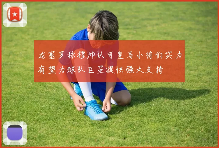 龙塞罗称穆帅认可皇马小将们实力有望为球队巨星提供强大支持