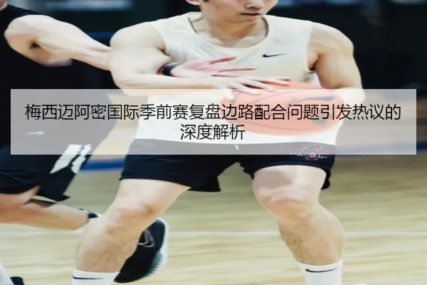 梅西迈阿密国际季前赛复盘边路配合问题引发热议的深度解析